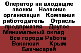 Оператор на входящие звонки › Название организации ­ Компания-работодатель › Отрасль предприятия ­ Другое › Минимальный оклад ­ 1 - Все города Работа » Вакансии   . Крым,Бахчисарай